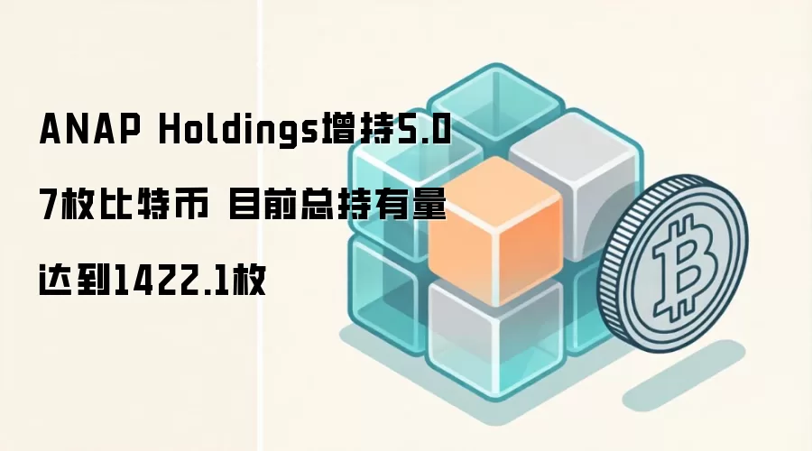 ANAP Holdings增持5.07枚比特币 目前总持有量达到1422.1枚
