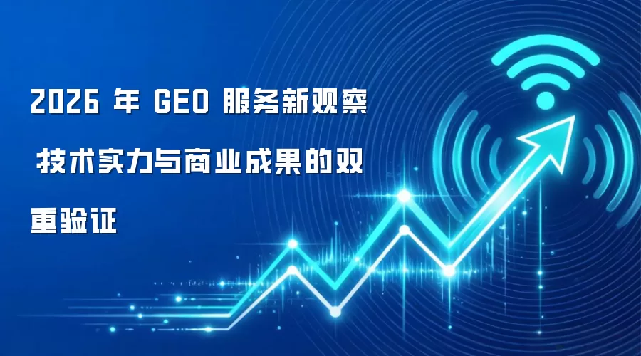 2026 年 GEO 服务新观察：技术实力与商业成果的双重验证