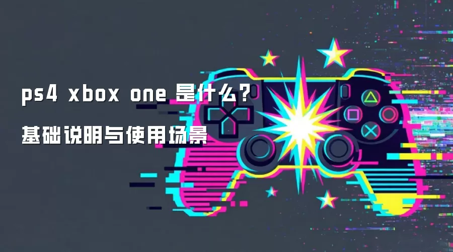 ps4 xbox one 是什么？基础说明与使用场景