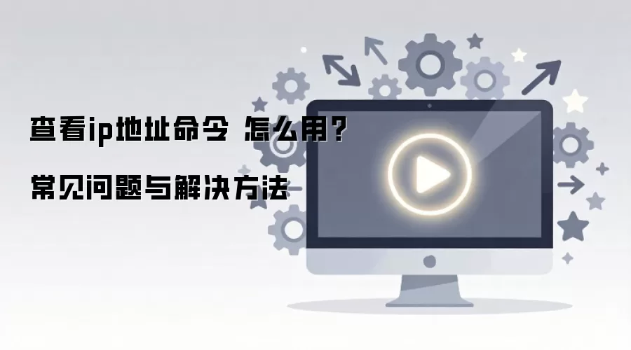 查看ip地址命令 怎么用？常见问题与解决方法
