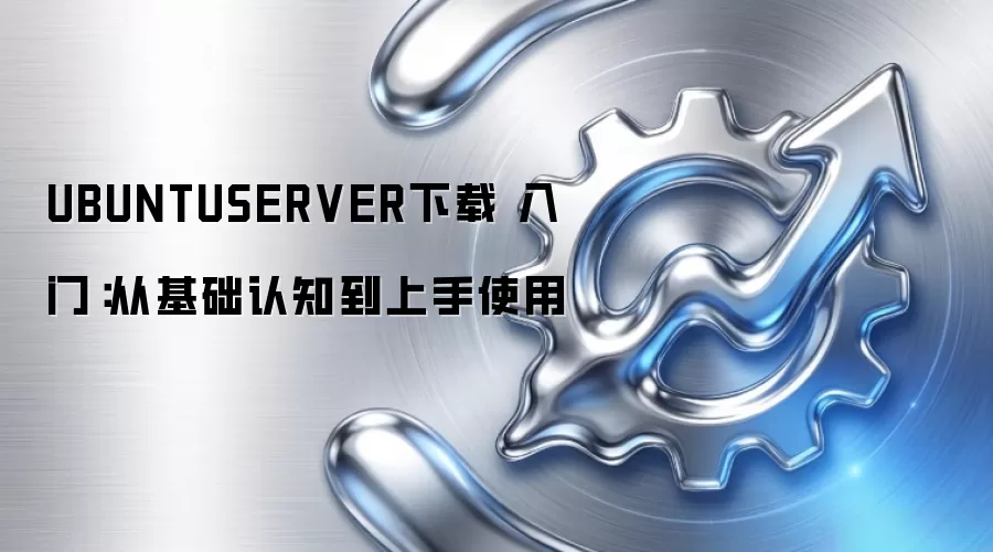 UBUNTUSERVER下载 入门：从基础认知到上手使用