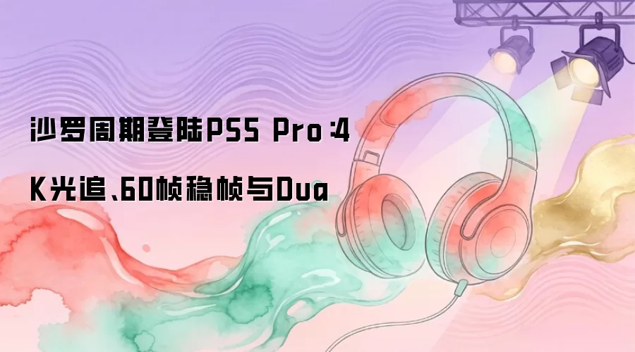 沙罗周期登陆PS5 Pro：4K光追、60帧稳帧与Dua