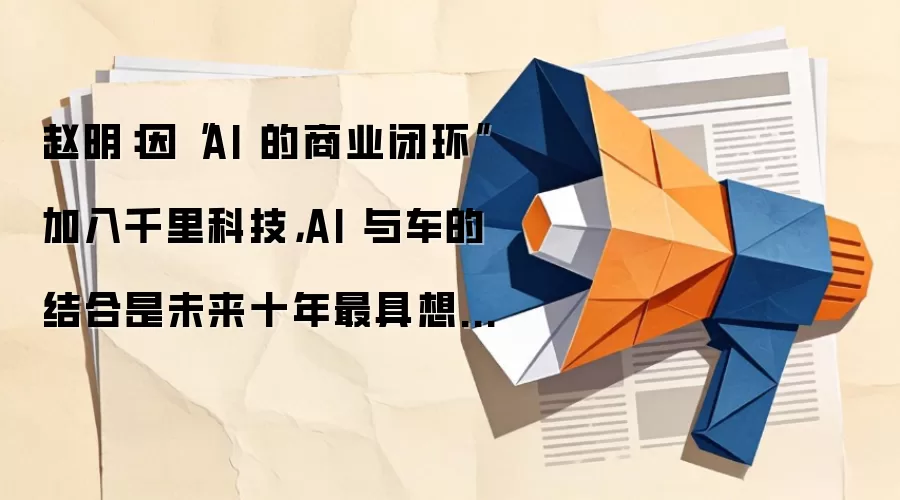 赵明：因“AI 的商业闭环”加入千里科技，AI 与车的结合是未来十年最具想象力的落地场景