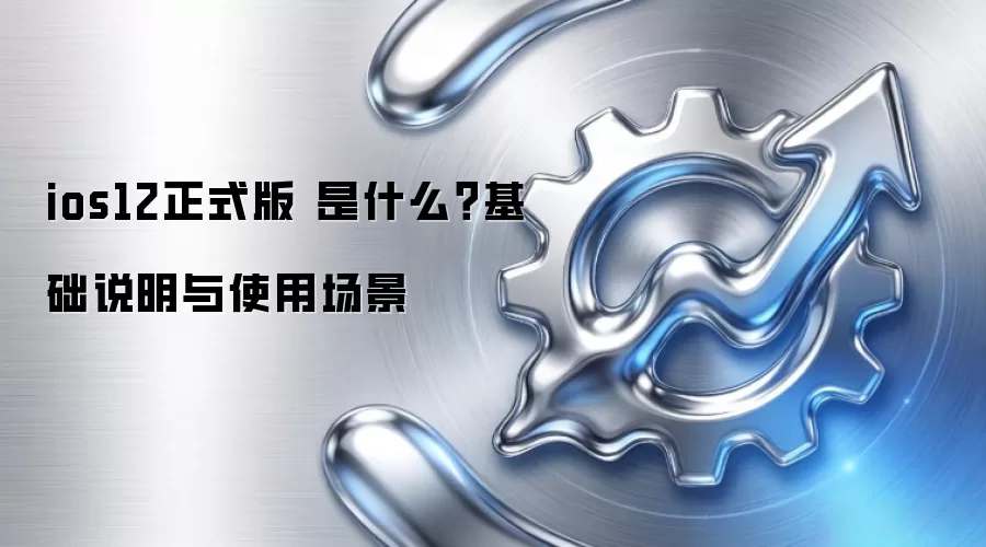 ios12正式版 是什么？基础说明与使用场景