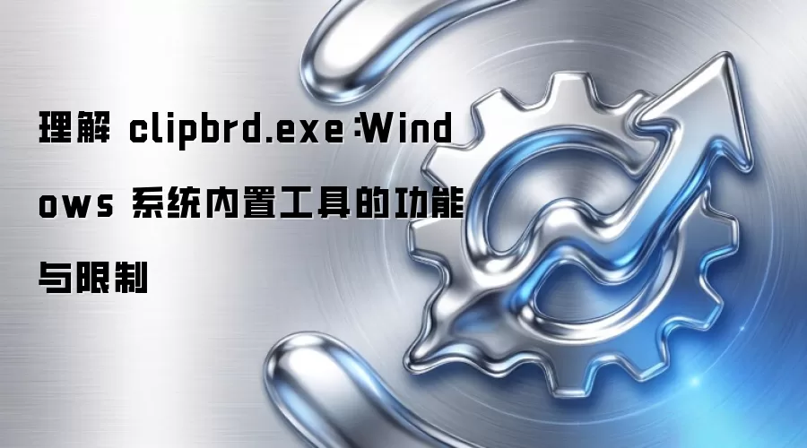 理解 clipbrd.exe：Windows 系统内置工具的功能与限制