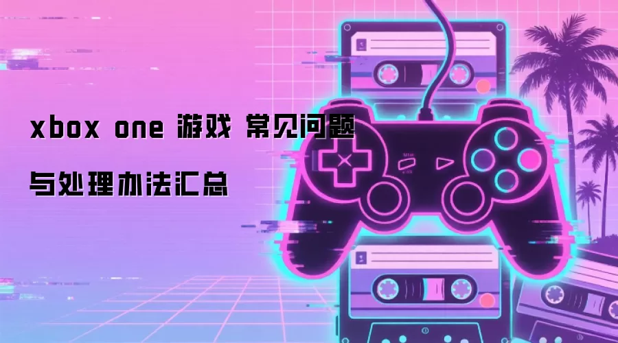 xbox one 游戏 常见问题与处理办法汇总
