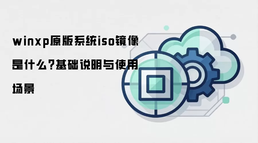 winxp原版系统iso镜像 是什么？基础说明与使用场景