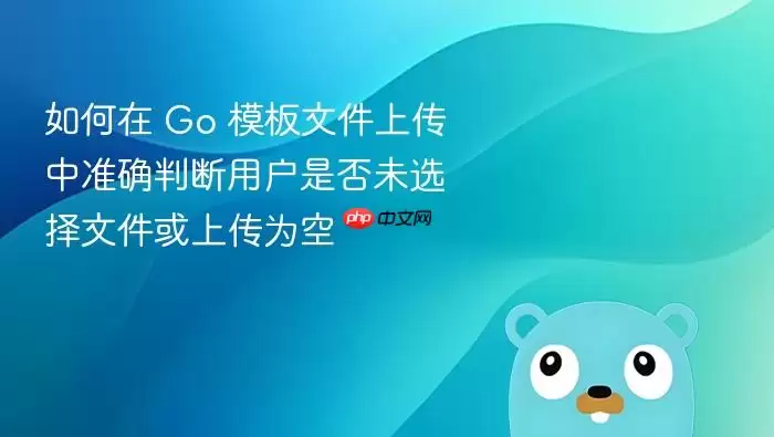 如何在 Go 模板文件上传中准确判断用户是否未选择文件或上传为空