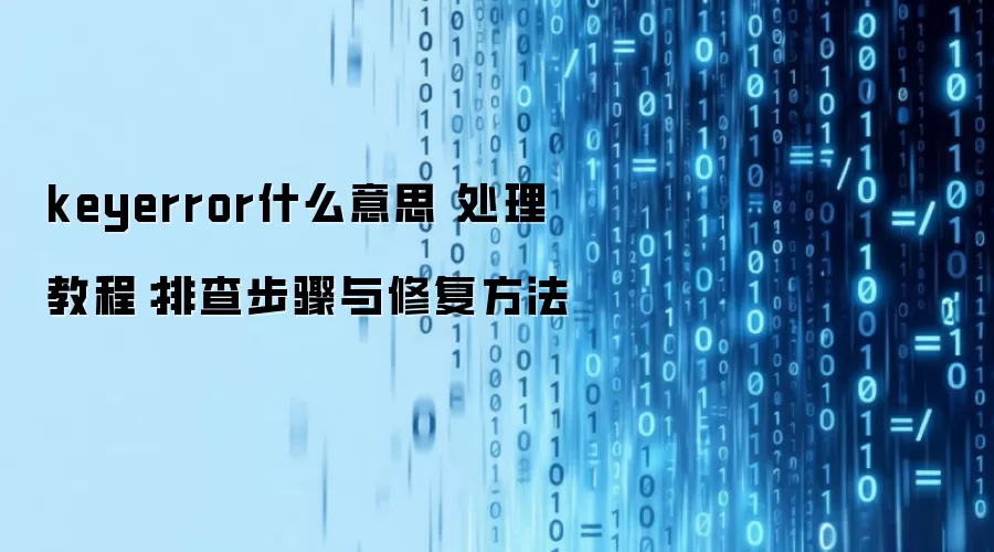 keyerror什么意思 处理教程：排查步骤与修复方法
