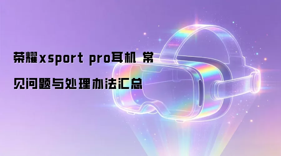 荣耀xsport pro耳机 常见问题与处理办法汇总