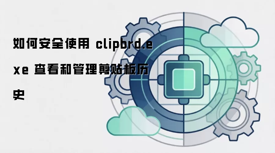 如何安全使用 clipbrd.exe 查看和管理剪贴板历史