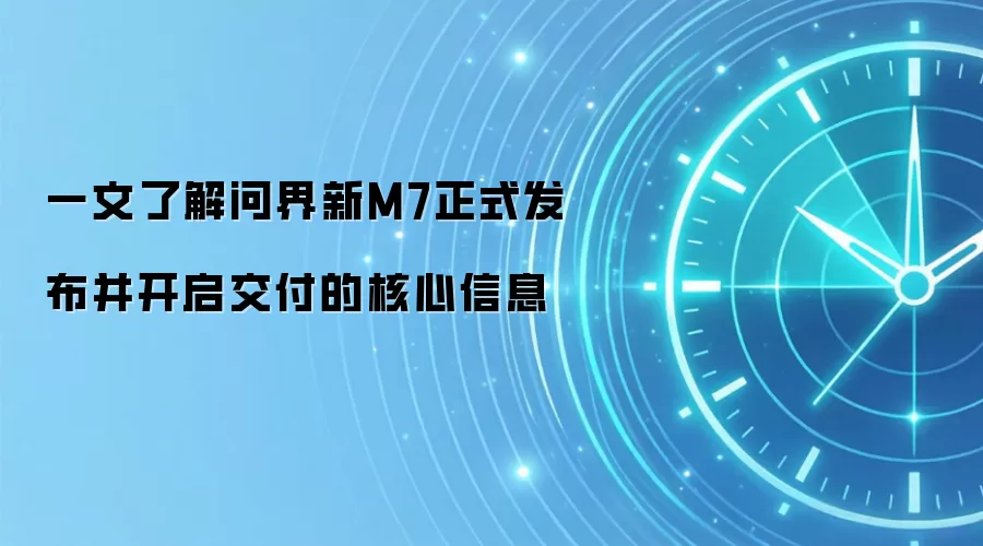 一文了解问界新M7正式发布并开启交付的核心信息