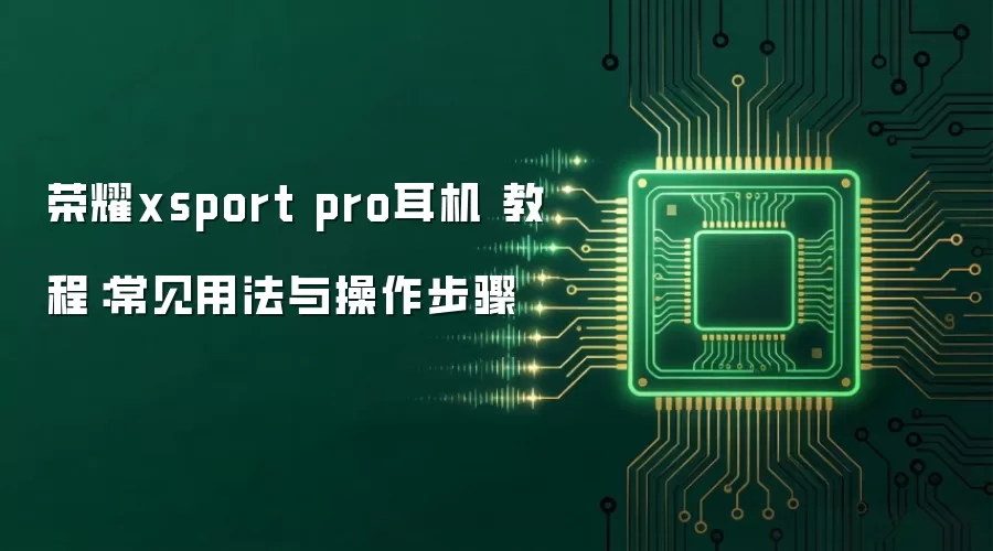 荣耀xsport pro耳机 教程：常见用法与操作步骤