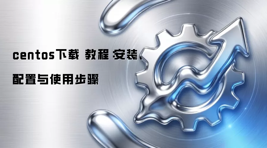 centos下载 教程：安装、配置与使用步骤