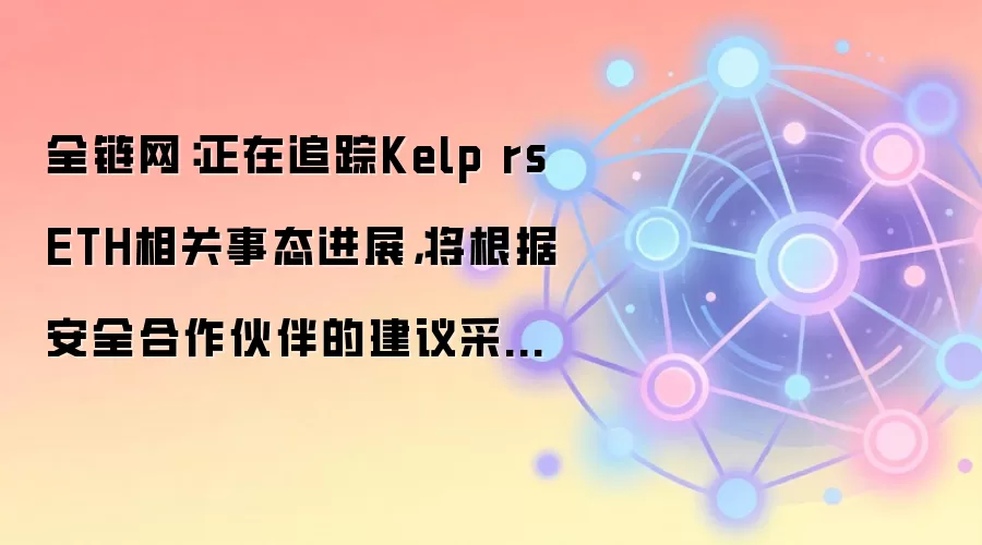 全链网：正在追踪Kelp rsETH相关事态进展，将根据安全合作伙伴的建议采取一切必要措施