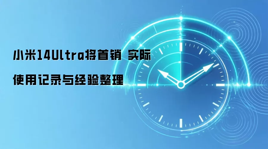 小米14Ultra将首销 实际使用记录与经验整理