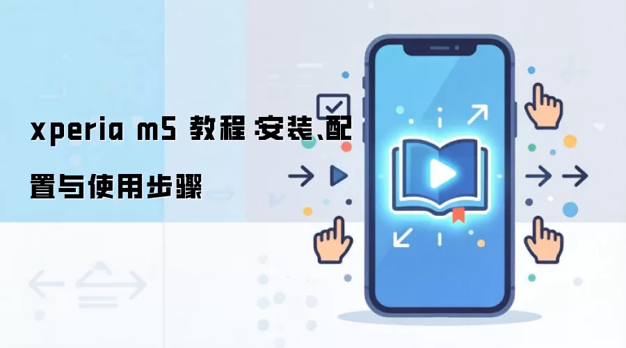 xperia m5 教程：安装、配置与使用步骤