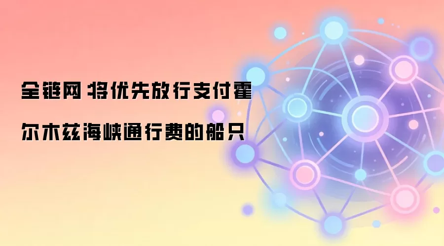 全链网：将优先放行支付霍尔木兹海峡通行费的船只