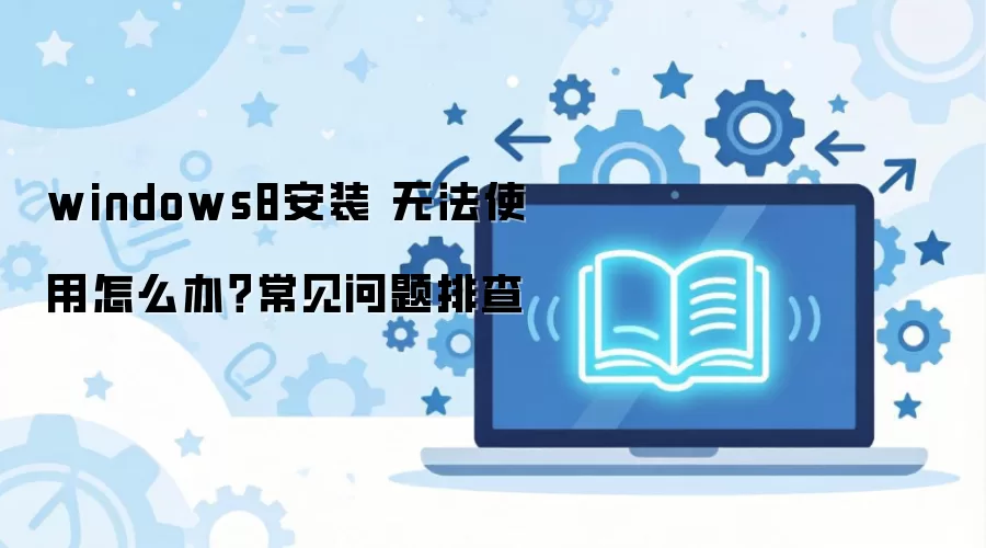 windows8安装 无法使用怎么办？常见问题排查