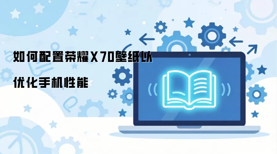 如何配置荣耀X70壁纸以优化手机性能