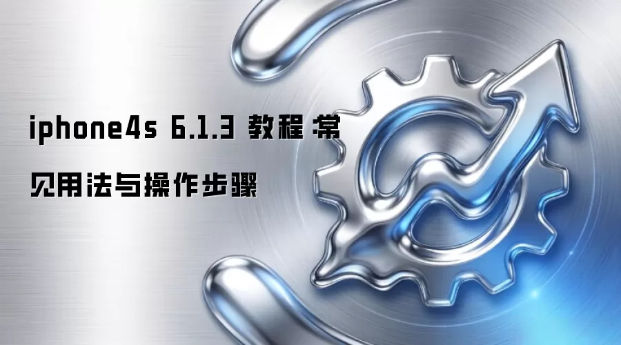 iphone4s 6.1.3 教程：常见用法与操作步骤