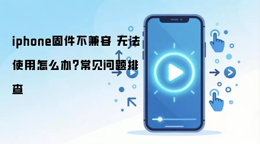 iphone固件不兼容 无法使用怎么办？常见问题排查