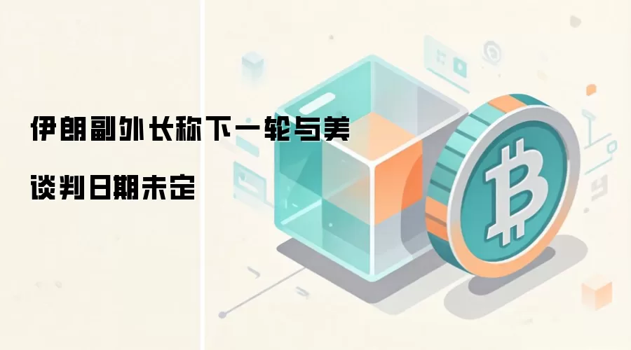 伊朗副外长称下一轮与美谈判日期未定