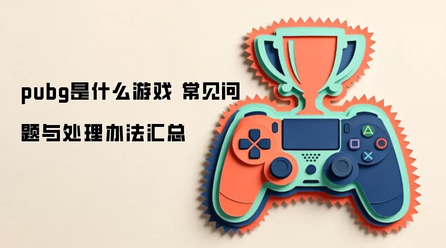 pubg是什么游戏 常见问题与处理办法汇总
