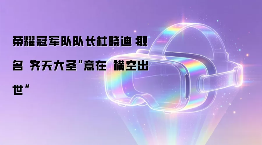 荣耀冠军队队长杜晓迪：取名“齐天大圣”意在“横空出世”