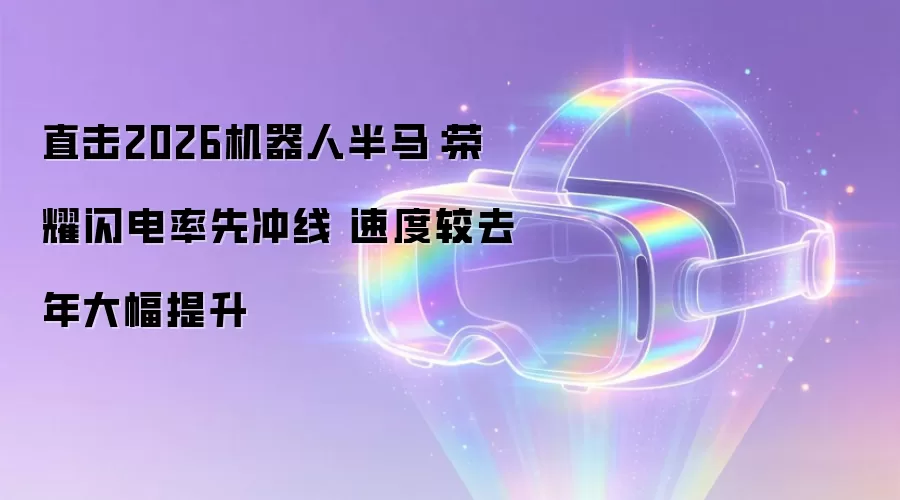 直击2026机器人半马：荣耀闪电率先冲线 速度较去年大幅提升
