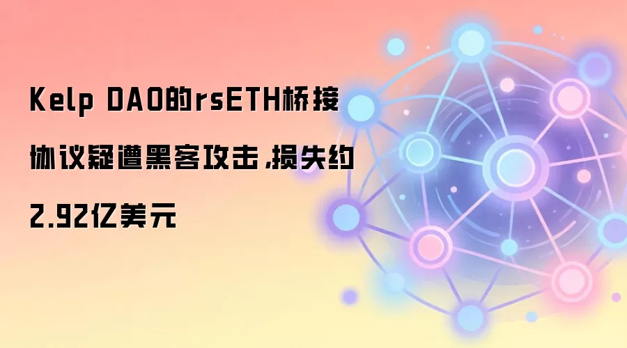 Kelp DAO的rsETH桥接协议疑遭黑客攻击，损失约2.92亿美元