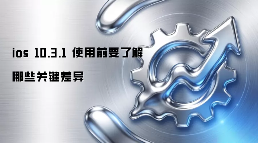 ios 10.3.1 使用前要了解哪些关键差异