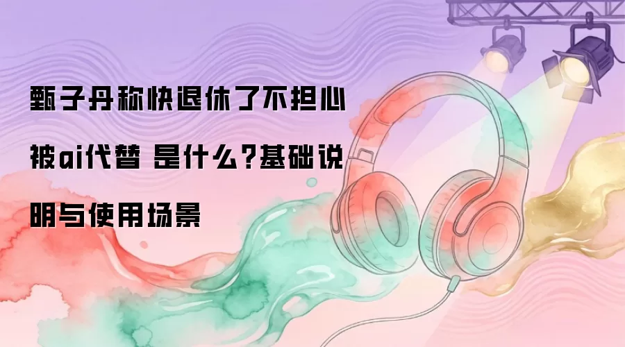 甄子丹称快退休了不担心被ai代替 是什么？基础说明与使用场景