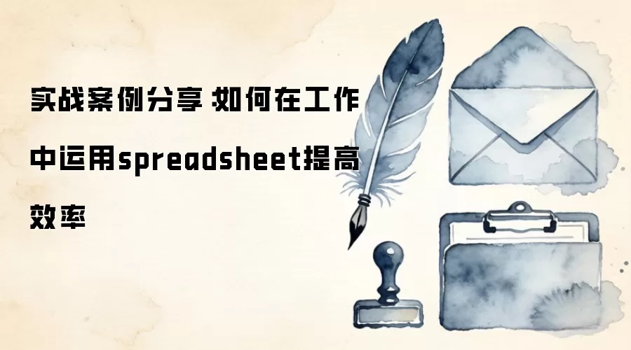 实战案例分享：如何在工作中运用spreadsheet提高效率