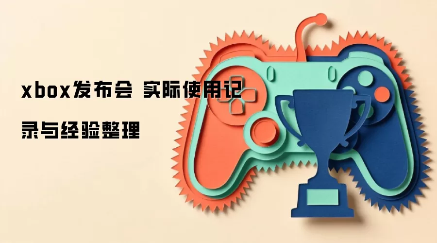 xbox发布会 实际使用记录与经验整理