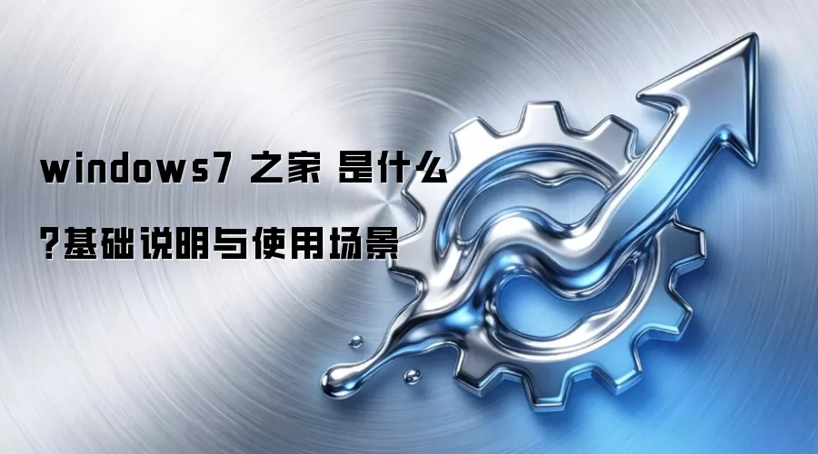 windows7 之家 是什么？基础说明与使用场景