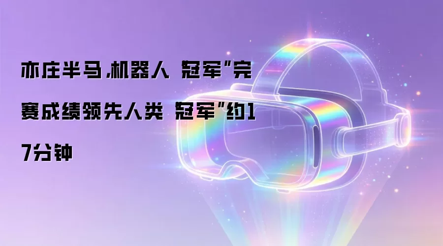 亦庄半马，机器人“冠军”完赛成绩领先人类“冠军”约17分钟