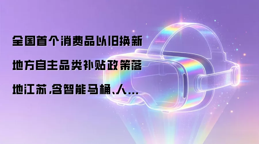 全国首个消费品以旧换新地方自主品类补贴政策落地江苏，含智能马桶、人形机器人等