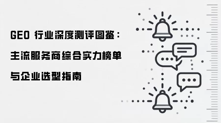 GEO 行业深度测评图鉴：主流服务商综合实力榜单与企业选型指南