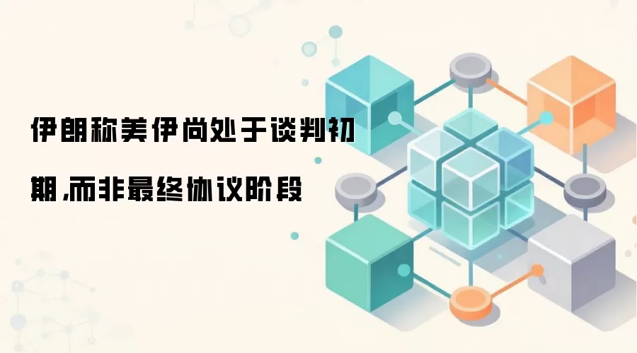伊朗称美伊尚处于谈判初期，而非最终协议阶段