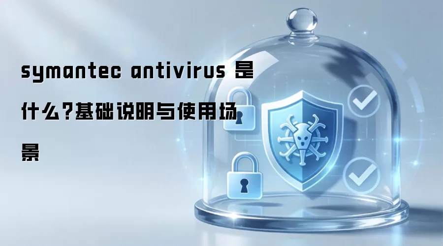 symantec antivirus 是什么？基础说明与使用场景