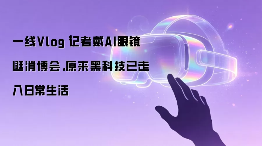 一线Vlog｜记者戴AI眼镜逛消博会，原来黑科技已走入日常生活