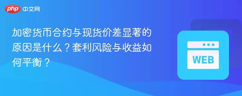 加密货币合约与现货价差显著的原因是什么？套利风险与收益如何平衡？ - php中文网