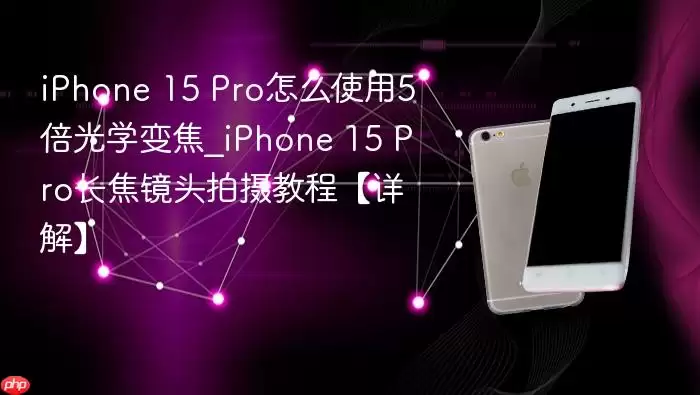 iphone 15 pro怎么使用5倍光学变焦_iphone 15 pro长焦镜头拍摄教程【详解】