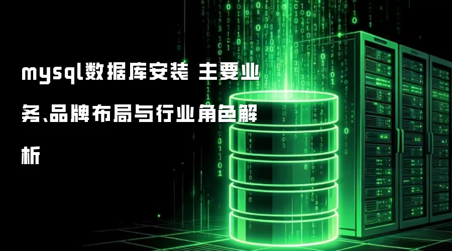 mysql数据库安装 主要业务、品牌布局与行业角色解析