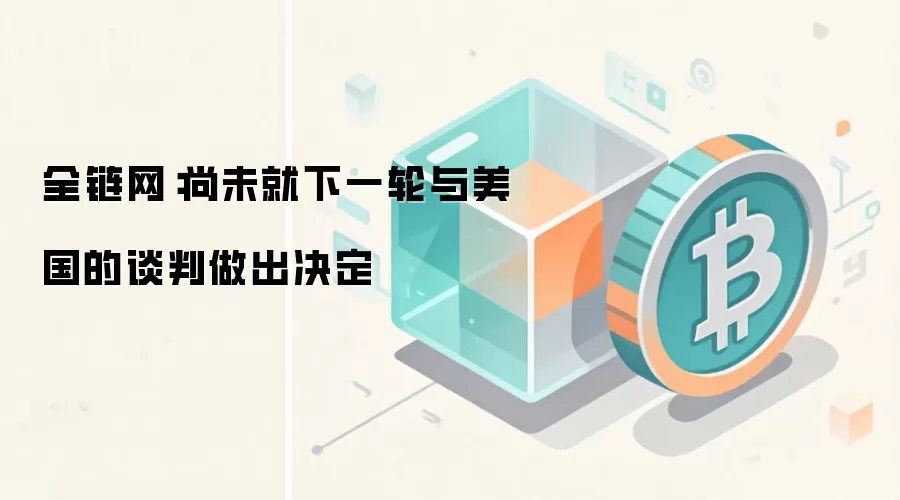 全链网：尚未就下一轮与美国的谈判做出决定