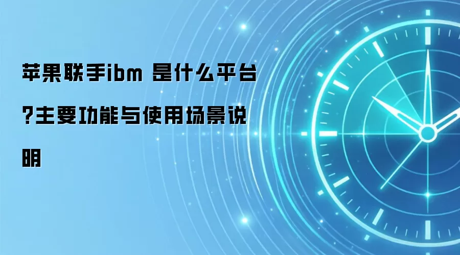 苹果联手ibm 是什么平台？主要功能与使用场景说明