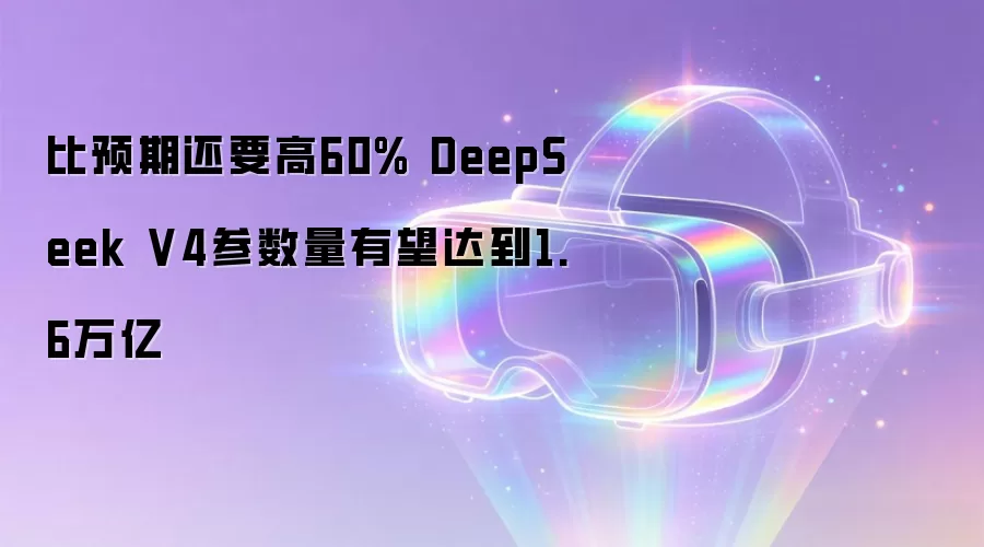 比预期还要高60% DeepSeek V4参数量有望达到1.6万亿