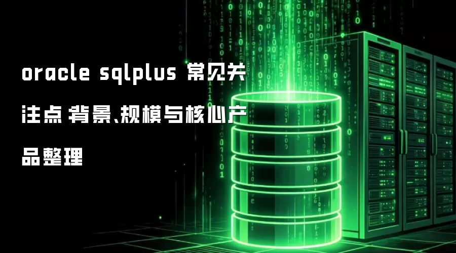 oracle sqlplus 常见关注点：背景、规模与核心产品整理