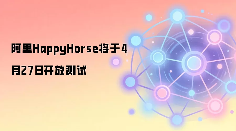 阿里HappyHorse将于4月27日开放测试